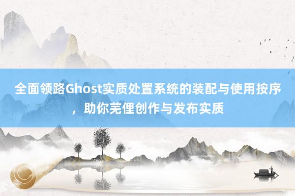 全面领路Ghost实质处置系统的装配与使用按序，助你芜俚创作与发布实质