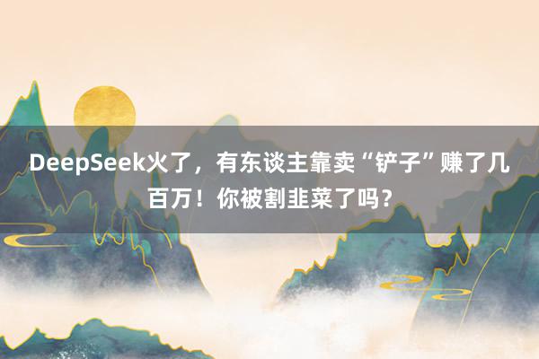 DeepSeek火了，有东谈主靠卖“铲子”赚了几百万！你被割韭菜了吗？