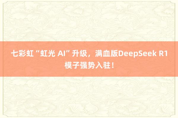 七彩虹“虹光 AI”升级，满血版DeepSeek R1模子强势入驻！