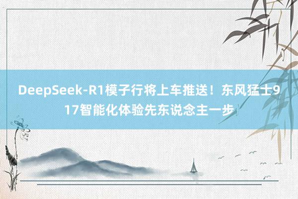 DeepSeek-R1模子行将上车推送！东风猛士917智能化体验先东说念主一步