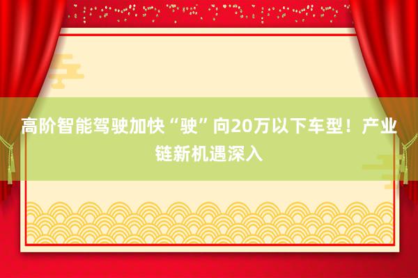 高阶智能驾驶加快“驶”向20万以下车型！产业链新机遇深入