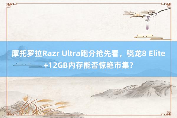 摩托罗拉Razr Ultra跑分抢先看，骁龙8 Elite+12GB内存能否惊艳市集？