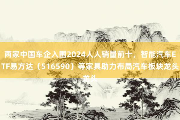 两家中国车企入围2024人人销量前十，智能汽车ETF易方达（516590）等家具助力布局汽车板块龙头