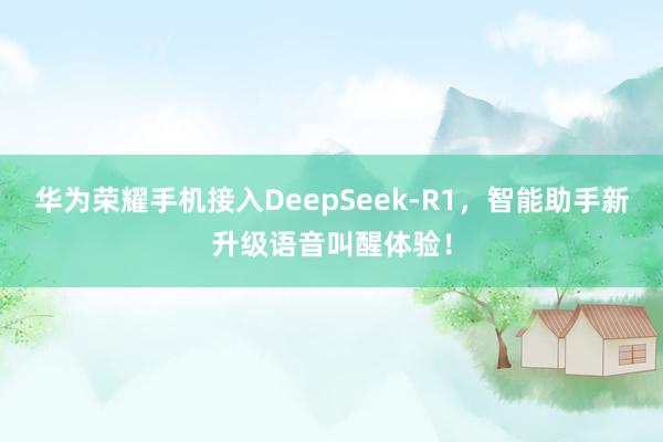 华为荣耀手机接入DeepSeek-R1，智能助手新升级语音叫醒体验！