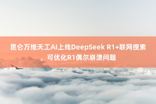 昆仑万维天工AI上线DeepSeek R1+联网搜索，可优化R1偶尔崩溃问题