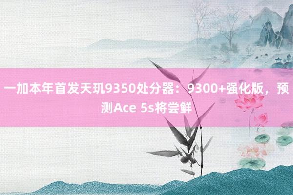 一加本年首发天玑9350处分器：9300+强化版，预测Ace 5s将尝鲜