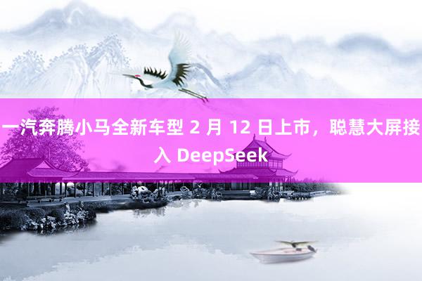 一汽奔腾小马全新车型 2 月 12 日上市，聪慧大屏接入 DeepSeek