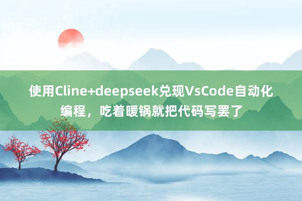 使用Cline+deepseek兑现VsCode自动化编程，吃着暖锅就把代码写罢了