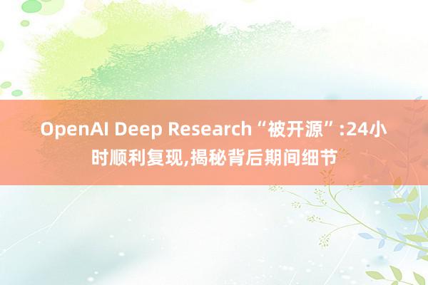 OpenAI Deep Research“被开源”:24小时顺利复现,揭秘背后期间细节