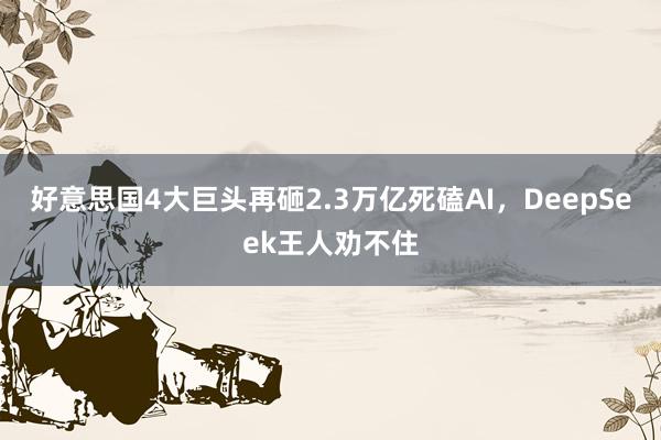 好意思国4大巨头再砸2.3万亿死磕AI，DeepSeek王人劝不住