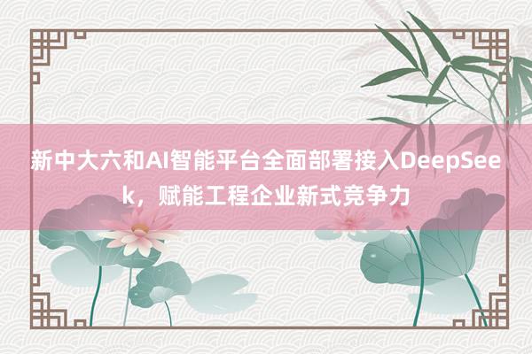 新中大六和AI智能平台全面部署接入DeepSeek，赋能工程企业新式竞争力