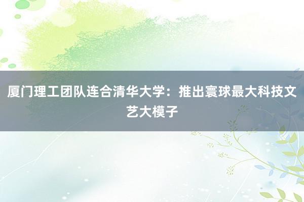 厦门理工团队连合清华大学：推出寰球最大科技文艺大模子