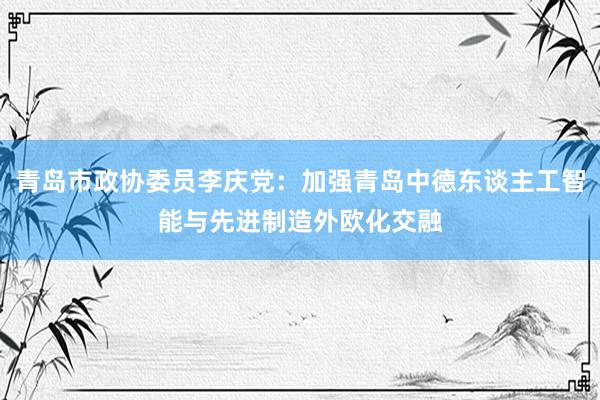 青岛市政协委员李庆党：加强青岛中德东谈主工智能与先进制造外欧化交融