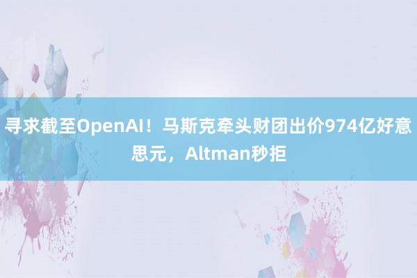 寻求截至OpenAI！马斯克牵头财团出价974亿好意思元，Altman秒拒