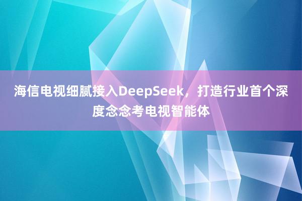 海信电视细腻接入DeepSeek，打造行业首个深度念念考电视智能体